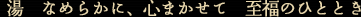 湯 なめらかに、心まかせて 至福のひととき