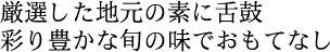 厳選した地元の素に舌鼓／彩り豊かな旬の味でおもてなし