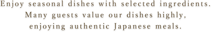 Enjoy seasonal dishes with selected ingredients.
Many guests value our dishes highly,
enjoying authentic Japanese meals.
