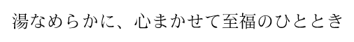 湯なめらかに、心まかせて至福のひととき